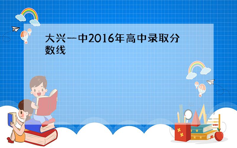 大兴一中2016年高中录取分数线