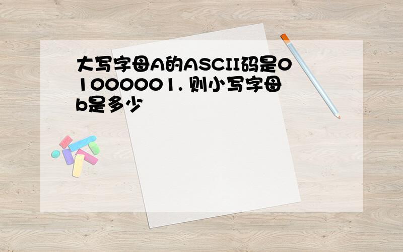 大写字母A的ASCII码是01000001. 则小写字母b是多少