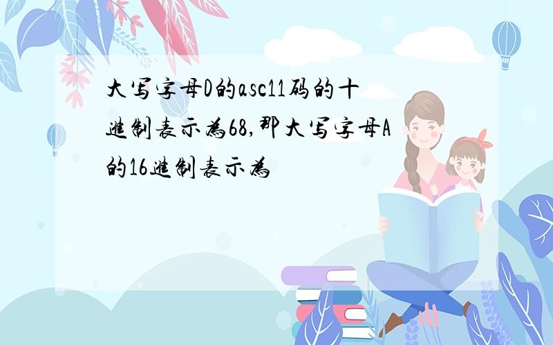 大写字母D的asc11码的十进制表示为68,那大写字母A的16进制表示为