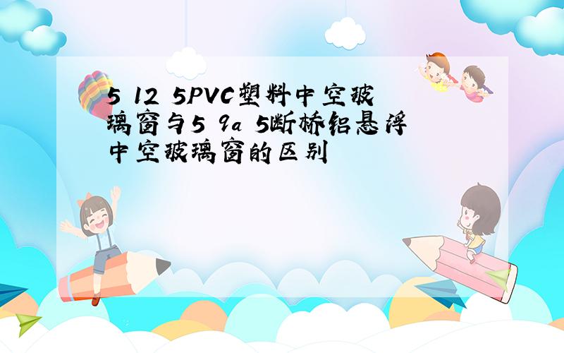 5 12 5PVC塑料中空玻璃窗与5 9a 5断桥铝悬浮中空玻璃窗的区别