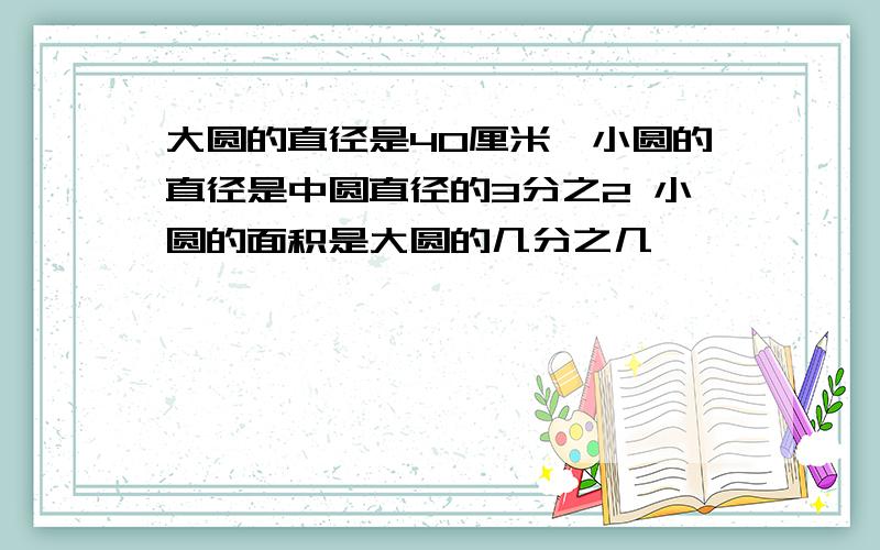 大圆的直径是40厘米,小圆的直径是中圆直径的3分之2 小圆的面积是大圆的几分之几