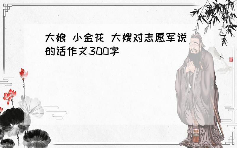 大娘 小金花 大嫂对志愿军说的话作文300字