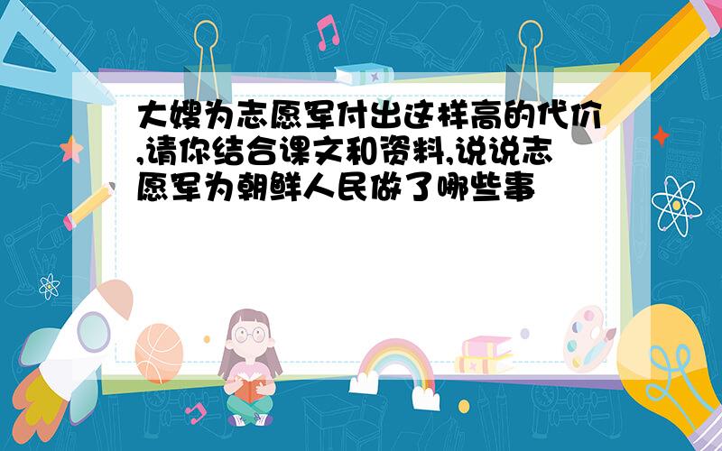 大嫂为志愿军付出这样高的代价,请你结合课文和资料,说说志愿军为朝鲜人民做了哪些事