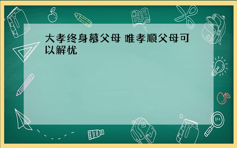 大孝终身慕父母 唯孝顺父母可以解忧