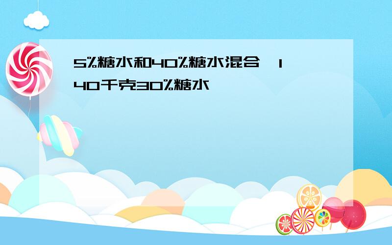 5%糖水和40%糖水混合,140千克30%糖水