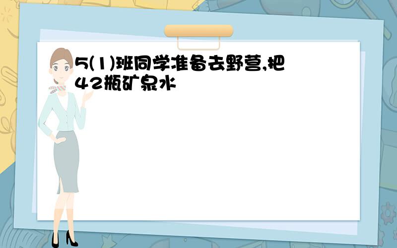 5(1)班同学准备去野营,把42瓶矿泉水