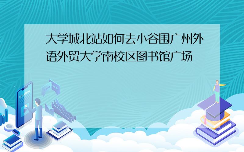 大学城北站如何去小谷围广州外语外贸大学南校区图书馆广场