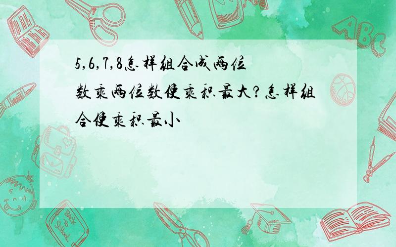 5,6,7,8怎样组合成两位数乘两位数使乘积最大?怎样组合使乘积最小