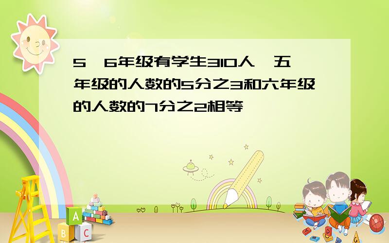 5,6年级有学生310人,五年级的人数的5分之3和六年级的人数的7分之2相等