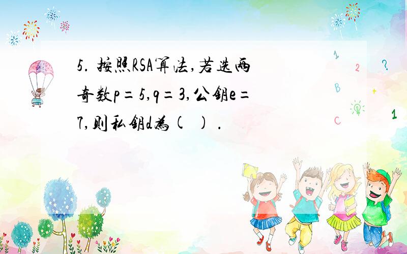 5. 按照RSA算法,若选两奇数p=5,q=3,公钥e=7,则私钥d为( ) .