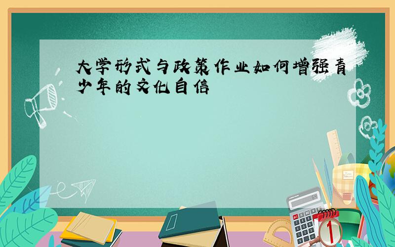 大学形式与政策作业如何增强青少年的文化自信