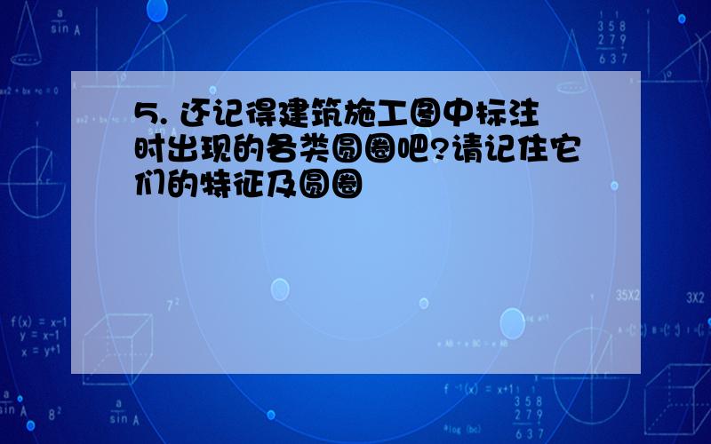 5. 还记得建筑施工图中标注时出现的各类圆圈吧?请记住它们的特征及圆圈