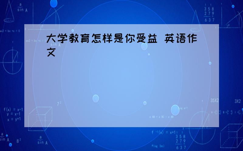 大学教育怎样是你受益 英语作文