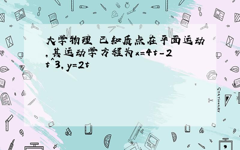 大学物理 已知质点在平面运动,其运动学方程为x=4t-2t^3,y=2t