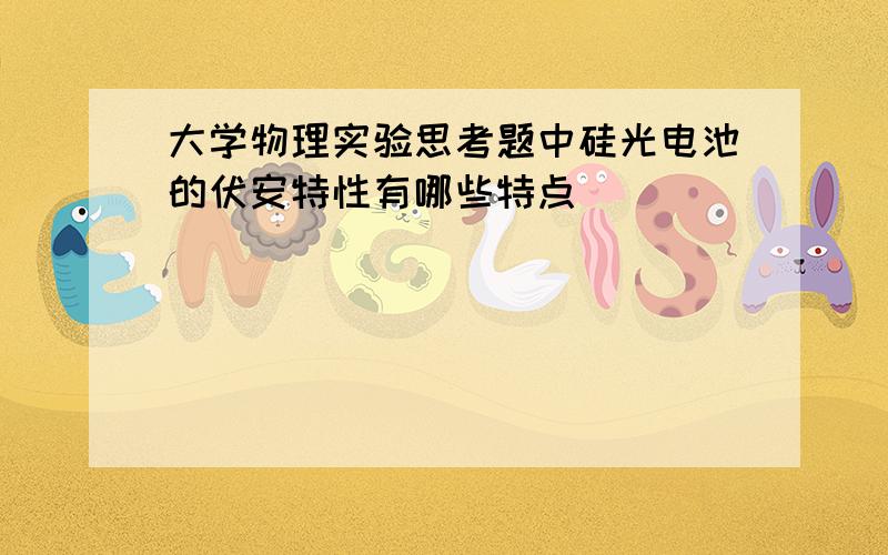 大学物理实验思考题中硅光电池的伏安特性有哪些特点