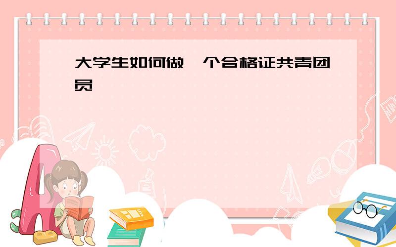 大学生如何做一个合格证共青团员