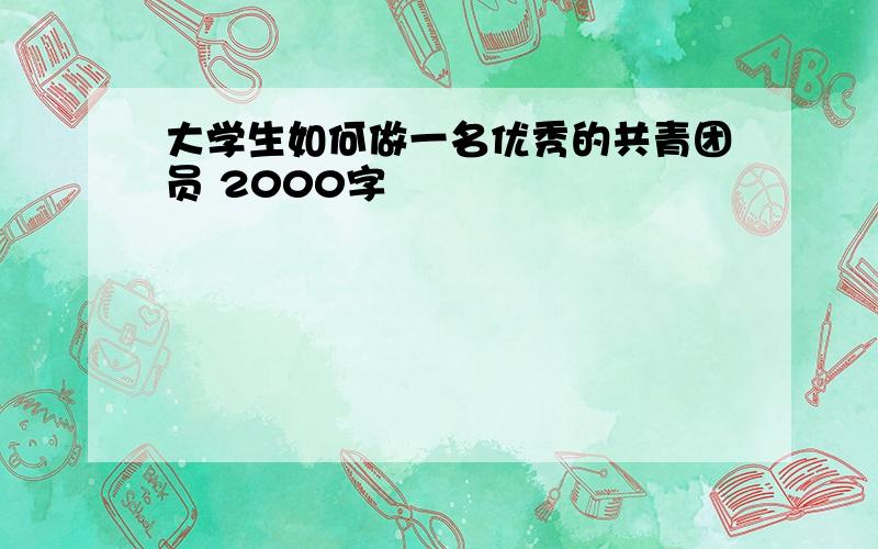 大学生如何做一名优秀的共青团员 2000字