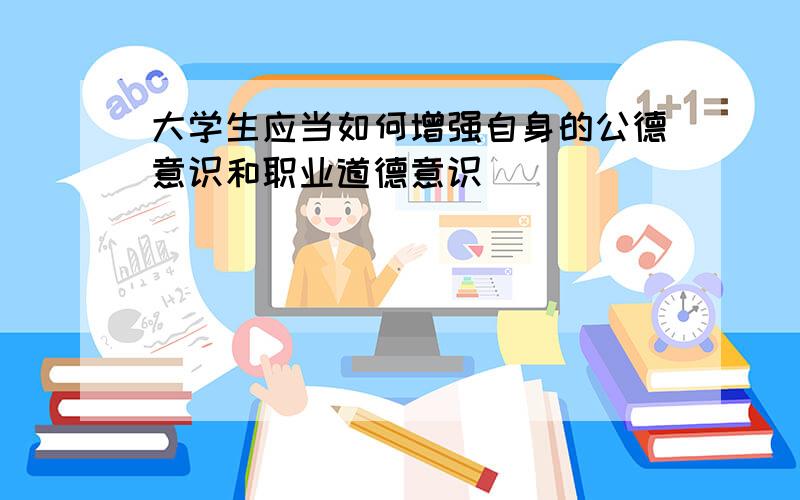 大学生应当如何增强自身的公德意识和职业道德意识