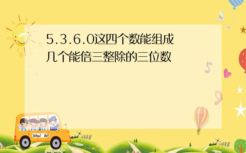 5.3.6.0这四个数能组成几个能倍三整除的三位数