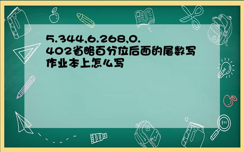 5.344,6.268,0.402省略百分位后面的尾数写作业本上怎么写