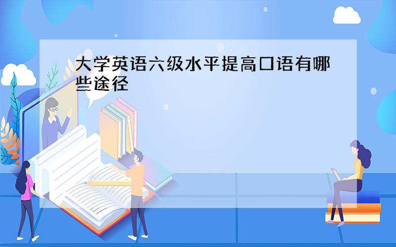 大学英语六级水平提高口语有哪些途径