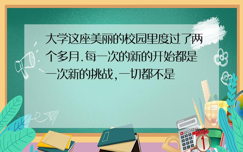 大学这座美丽的校园里度过了两个多月.每一次的新的开始都是一次新的挑战,一切都不是