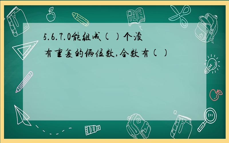 5.6.7.0能组成()个没有重复的俩位数,合数有()