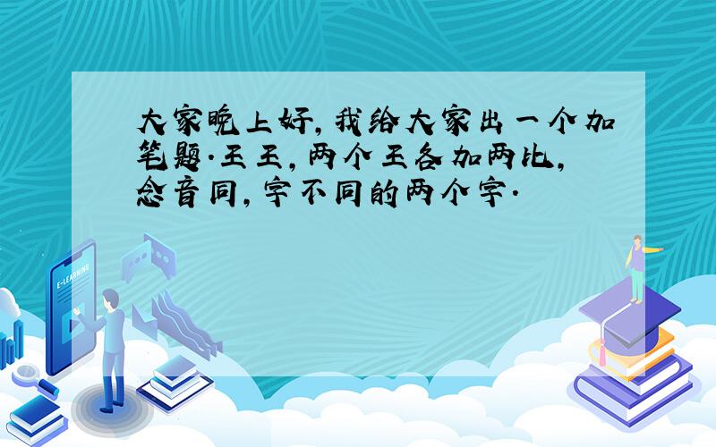 大家晚上好,我给大家出一个加笔题.王王,两个王各加两比,念音同,字不同的两个字.