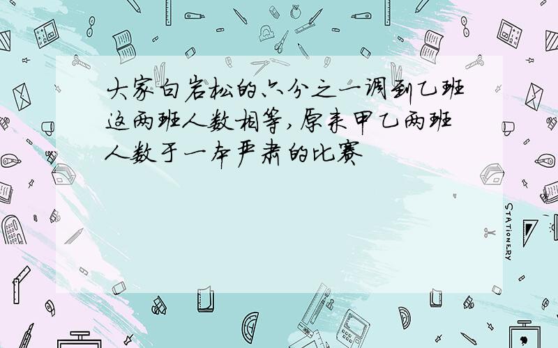 大家白岩松的六分之一调到乙班这两班人数相等,原来甲乙两班人数于一本严肃的比赛