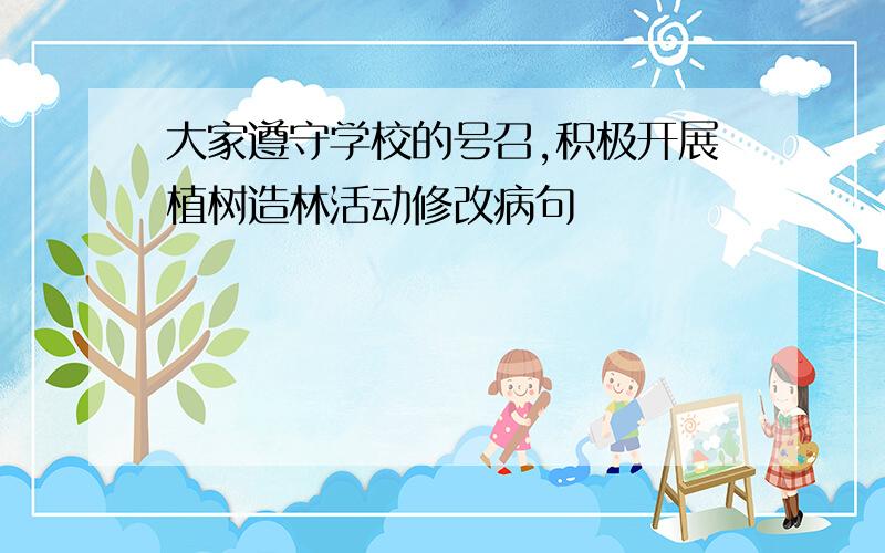 大家遵守学校的号召,积极开展植树造林活动修改病句