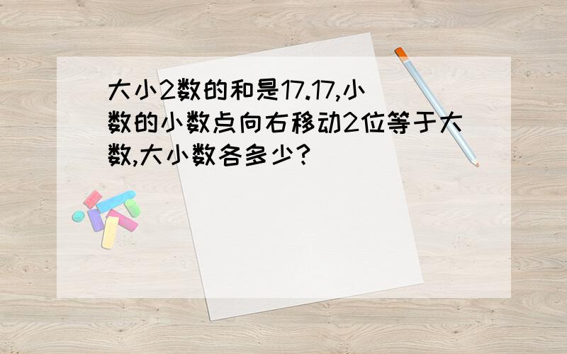 大小2数的和是17.17,小数的小数点向右移动2位等于大数,大小数各多少?