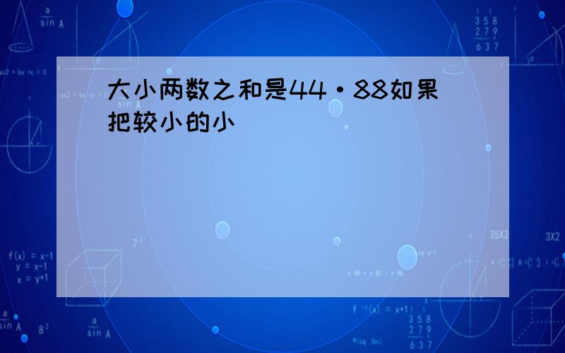 大小两数之和是44·88如果把较小的小