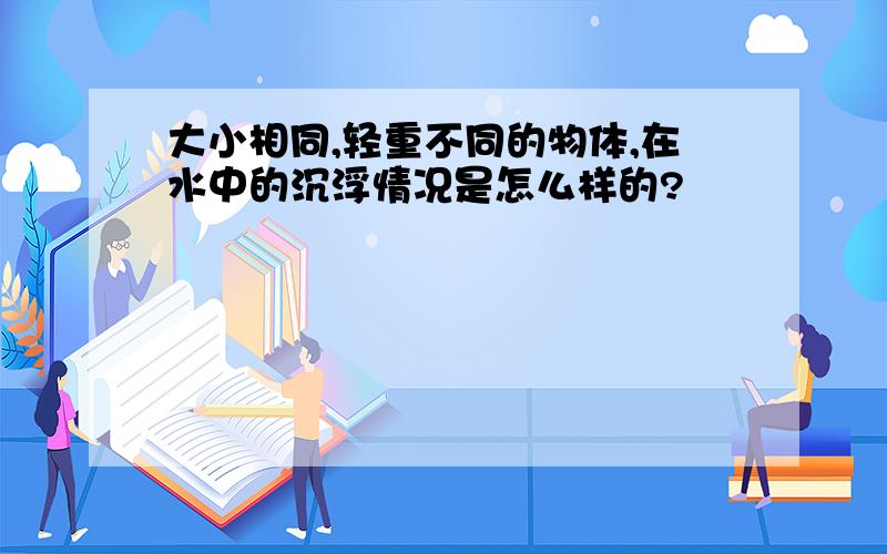 大小相同,轻重不同的物体,在水中的沉浮情况是怎么样的?