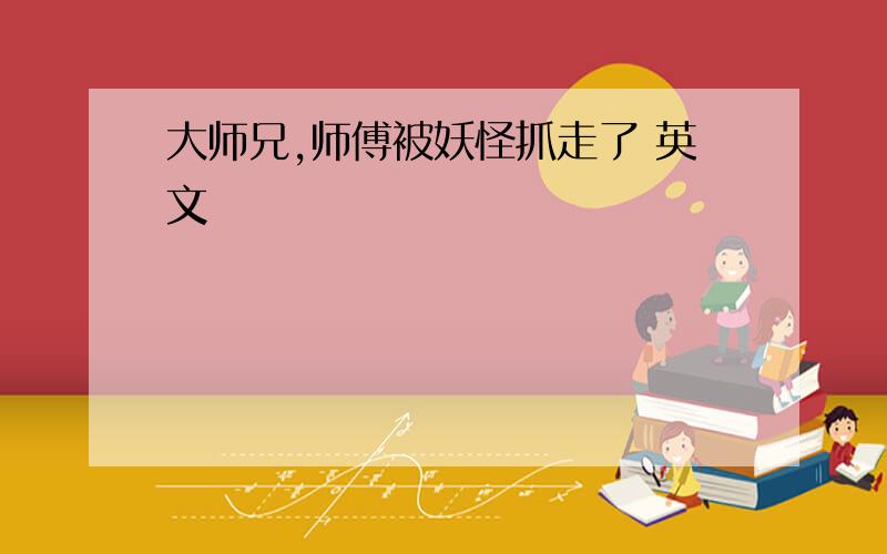 大师兄,师傅被妖怪抓走了 英文