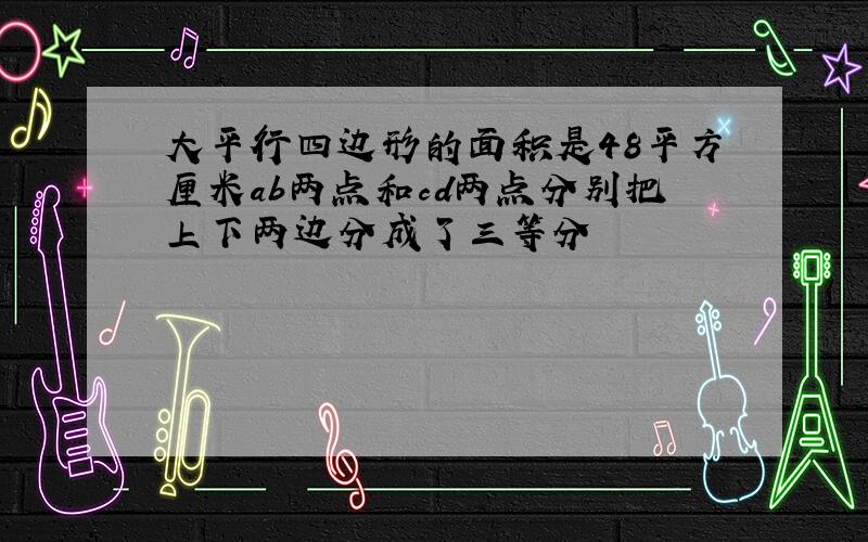 大平行四边形的面积是48平方厘米ab两点和cd两点分别把上下两边分成了三等分