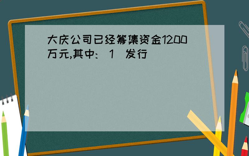 大庆公司已经筹集资金1200万元,其中:(1)发行