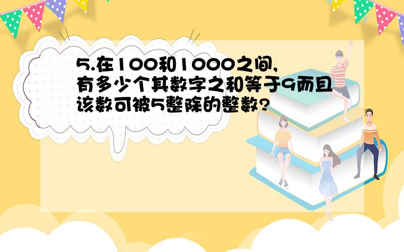 5.在100和1000之间,有多少个其数字之和等于9而且该数可被5整除的整数?