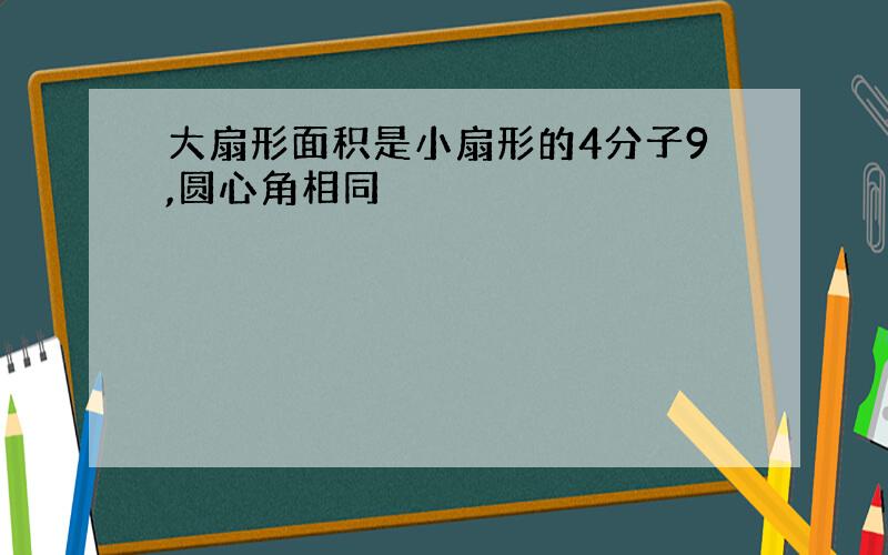 大扇形面积是小扇形的4分子9,圆心角相同