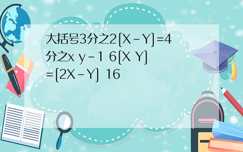 大括号3分之2[X-Y]=4分之x y-1 6[X Y]=[2X-Y] 16