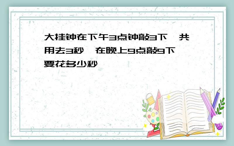 大挂钟在下午3点钟敲3下,共用去3秒,在晚上9点敲9下,要花多少秒