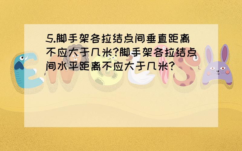 5.脚手架各拉结点间垂直距离不应大于几米?脚手架各拉结点间水平距离不应大于几米?