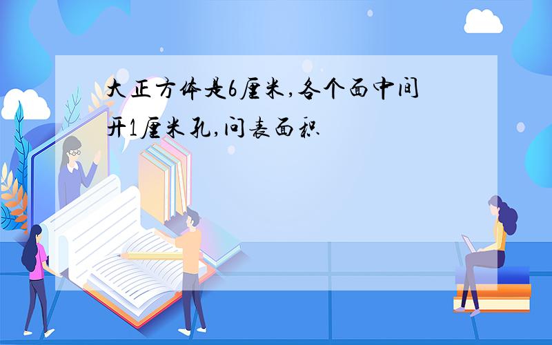 大正方体是6厘米,各个面中间开1厘米孔,问表面积