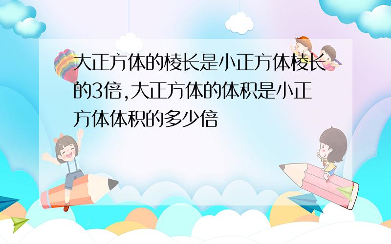 大正方体的棱长是小正方体棱长的3倍,大正方体的体积是小正方体体积的多少倍