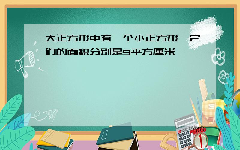 大正方形中有一个小正方形,它们的面积分别是9平方厘米