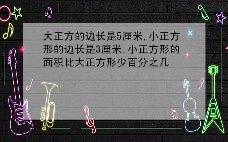 大正方的边长是5厘米,小正方形的边长是3厘米,小正方形的面积比大正方形少百分之几