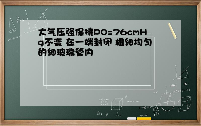 大气压强保持PO=76cmHg不变 在一端封闭 粗细均匀的细玻璃管内