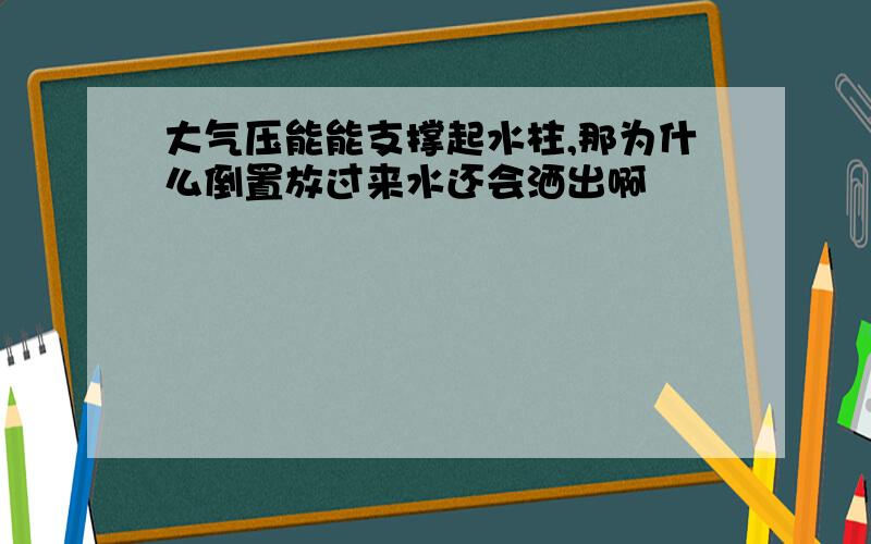 大气压能能支撑起水柱,那为什么倒置放过来水还会洒出啊