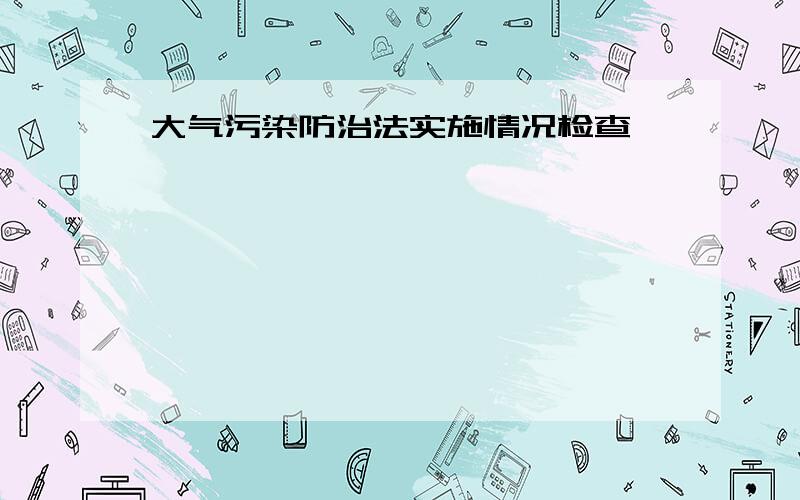 大气污染防治法实施情况检查