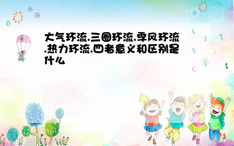 大气环流.三圈环流.季风环流.热力环流.四者意义和区别是什么