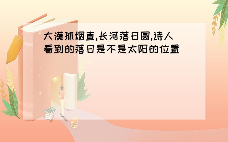 大漠孤烟直,长河落日圆,诗人看到的落日是不是太阳的位置